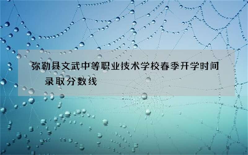 弥勒县文武中等职业技术学校春季开学时间 录取分数线